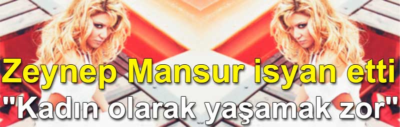 Zeynep Mansur isyan etti: Kadn olarak yaamak ok zor
